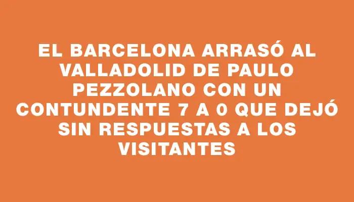 El Barcelona arrasó al Valladolid de Paulo Pezzolano con un contundente 7 a 0 que dejó sin respuestas a los visitantes