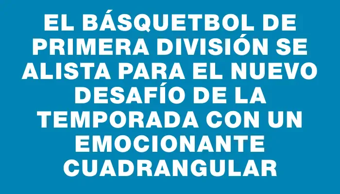 El básquetbol de primera división se alista para el nuevo desafío de la temporada con un emocionante cuadrangular