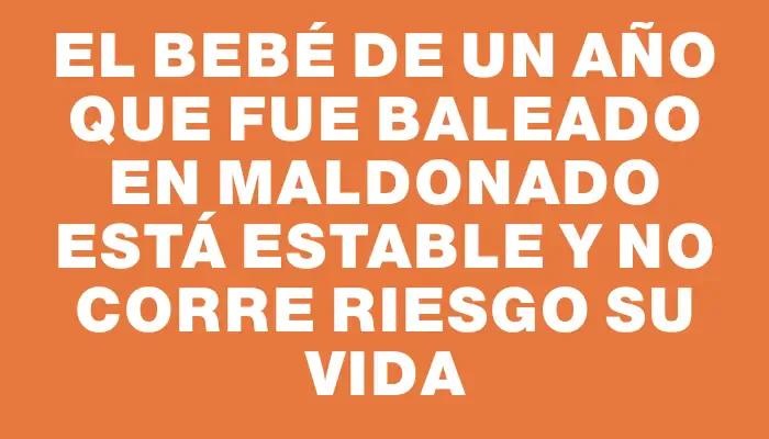 El bebé de un año que fue baleado en Maldonado está estable y no corre riesgo su vida