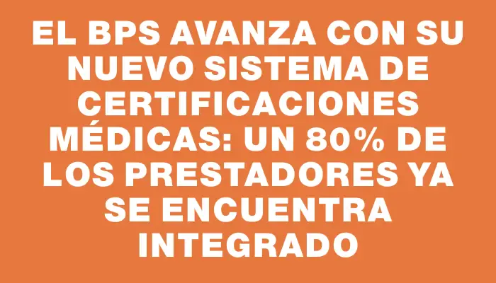 El Bps avanza con su nuevo sistema de certificaciones médicas: un 80% de los prestadores ya se encuentra integrado