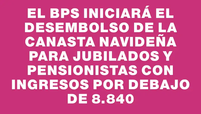 El Bps iniciará el desembolso de la canasta navideña para jubilados y pensionistas con ingresos por debajo de $18.840