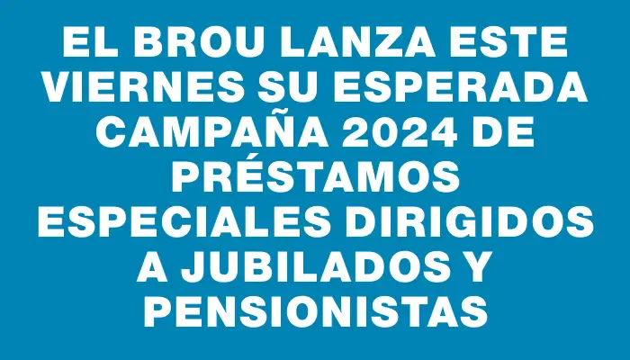 El Brou lanza este viernes su esperada campaña 2024 de préstamos especiales dirigidos a jubilados y pensionistas