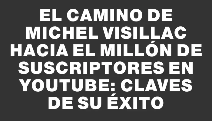 El camino de Michel Visillac hacia el millón de suscriptores en YouTube: claves de su éxito