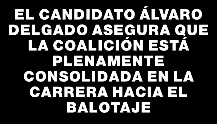 El candidato Álvaro Delgado asegura que la coalición está plenamente consolidada en la carrera hacia el balotaje