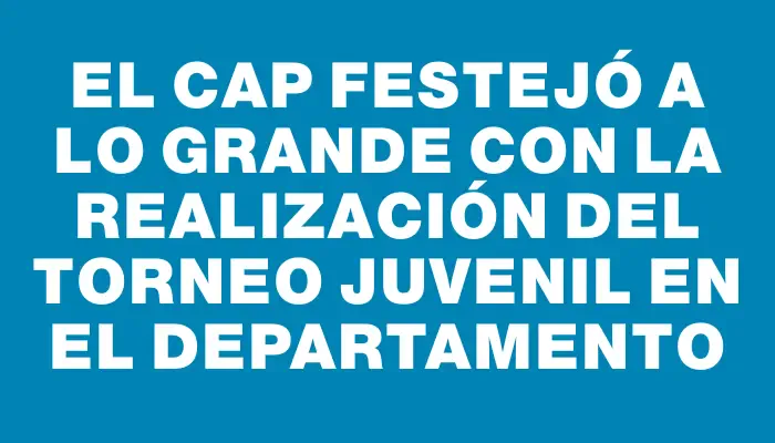 El Cap festejó a lo grande con la realización del torneo juvenil en el departamento