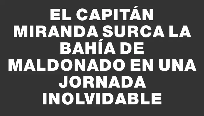 El Capitán Miranda surca la bahía de Maldonado en una jornada inolvidable