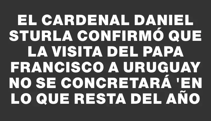 El Cardenal Daniel Sturla confirmó que la visita del papa Francisco a Uruguay no se concretará "en lo que resta del año