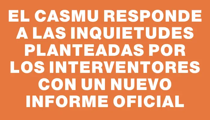 El Casmu responde a las inquietudes planteadas por los interventores con un nuevo informe oficial