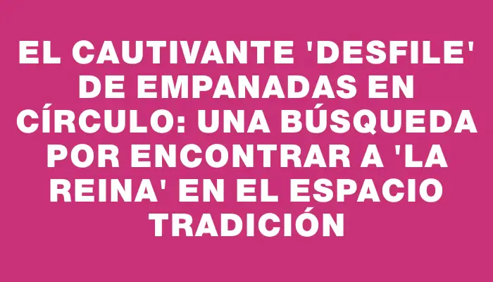 El cautivante "desfile" de Empanadas en Círculo: una búsqueda por encontrar a "la reina" en el Espacio Tradición