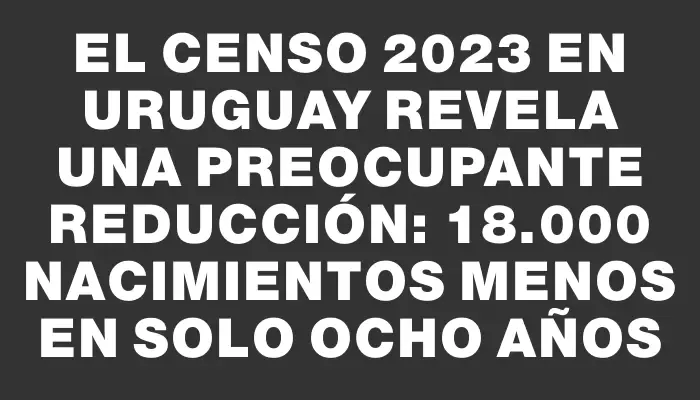 El Censo 2023 en Uruguay revela una preocupante reducción: 18.000 nacimientos menos en solo ocho años