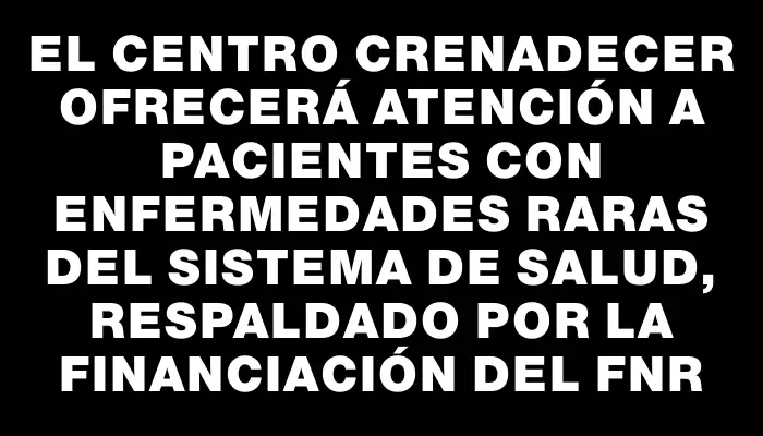 El Centro Crenadecer ofrecerá atención a pacientes con enfermedades raras del Sistema de Salud, respaldado por la financiación del Fnr