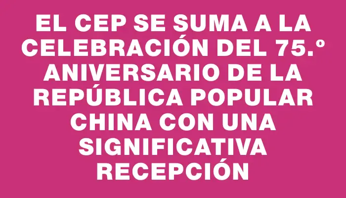 El Cep se suma a la celebración del 75.º aniversario de la República Popular China con una significativa recepción