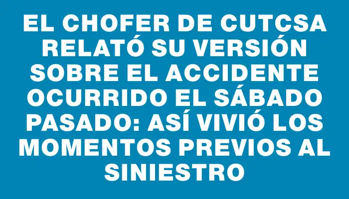 El chofer de Cutcsa relató su versión sobre el accidente ocurrido el sábado pasado: así vivió los momentos previos al siniestro