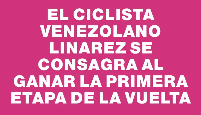 El ciclista venezolano Linarez se consagra al ganar la primera etapa de la Vuelta