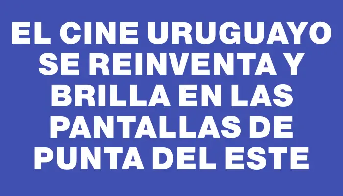 El cine uruguayo se reinventa y brilla en las pantallas de Punta del Este