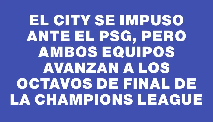 El City se impuso ante el Psg, pero ambos equipos avanzan a los octavos de final de la Champions League