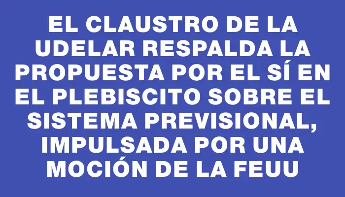 El Claustro de la Udelar respalda la propuesta por el Sí en el plebiscito sobre el sistema previsional, impulsada por una moción de la Feuu