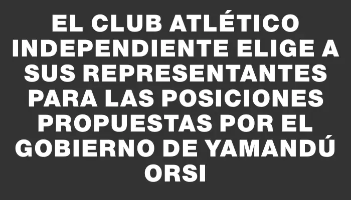 El Club Atlético Independiente elige a sus representantes para las posiciones propuestas por el Gobierno de Yamandú Orsi