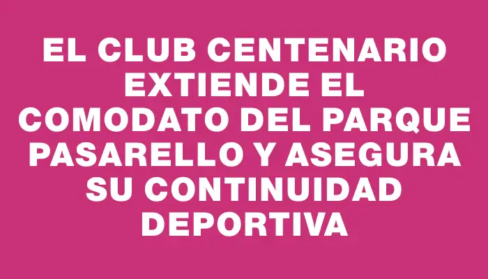 El Club Centenario extiende el comodato del Parque Pasarello y asegura su continuidad deportiva