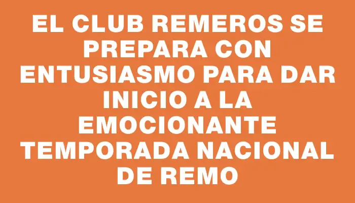 El Club Remeros se prepara con entusiasmo para dar inicio a la emocionante temporada nacional de remo