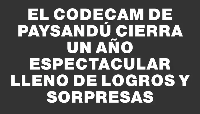 El Codecam de Paysandú cierra un año espectacular lleno de logros y sorpresas