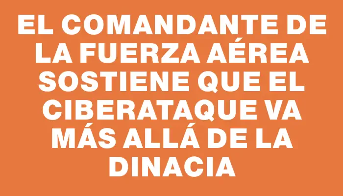 El comandante de la Fuerza Aérea sostiene que el ciberataque va más allá de la Dinacia