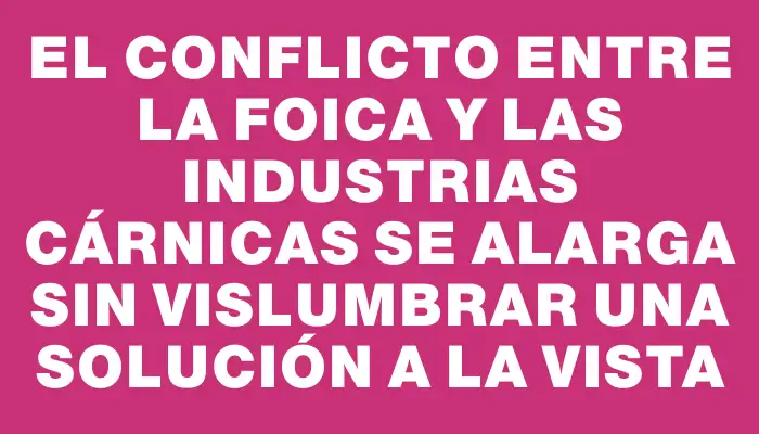 El conflicto entre la Foica y las industrias cárnicas se alarga sin vislumbrar una solución a la vista