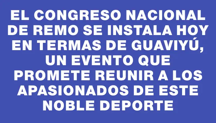 El Congreso Nacional de Remo se instala hoy en Termas de Guaviyú, un evento que promete reunir a los apasionados de este noble deporte