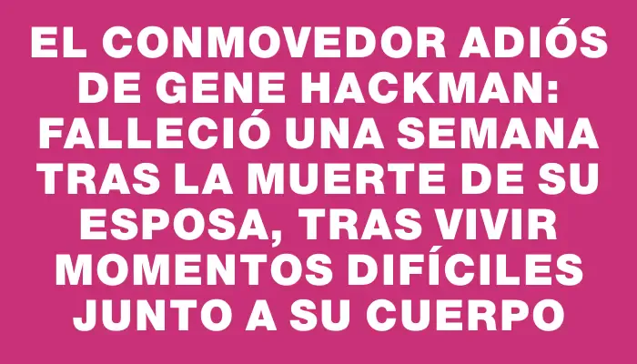 El conmovedor adiós de Gene Hackman: falleció una semana tras la muerte de su esposa, tras vivir momentos difíciles junto a su cuerpo