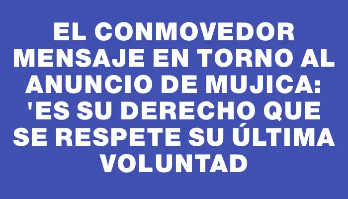 El conmovedor mensaje en torno al anuncio de Mujica: "Es su derecho que se respete su última voluntad