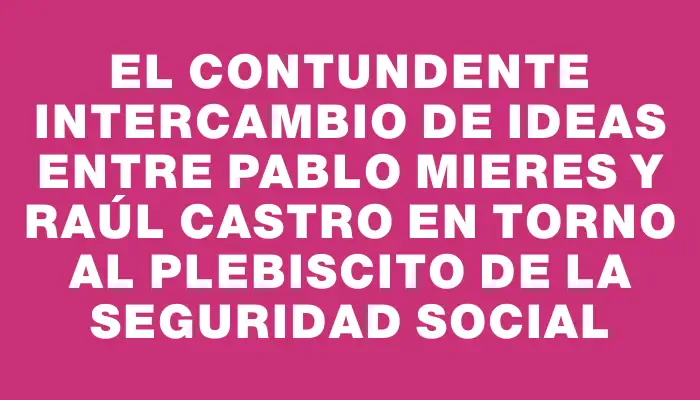 El contundente intercambio de ideas entre Pablo Mieres y Raúl Castro en torno al plebiscito de la seguridad social