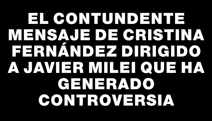 El contundente mensaje de Cristina Fernández dirigido a Javier Milei que ha generado controversia