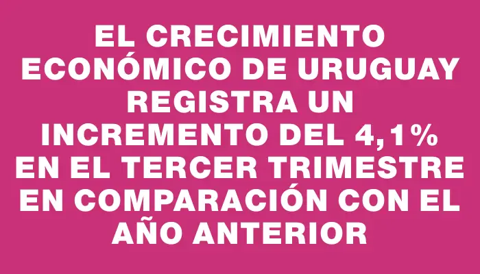 El crecimiento económico de Uruguay registra un incremento del 4,1% en el tercer trimestre en comparación con el año anterior