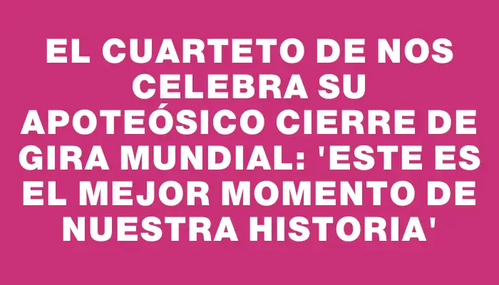 El Cuarteto de Nos celebra su apoteósico cierre de gira mundial: 'Este es el mejor momento de nuestra historia'