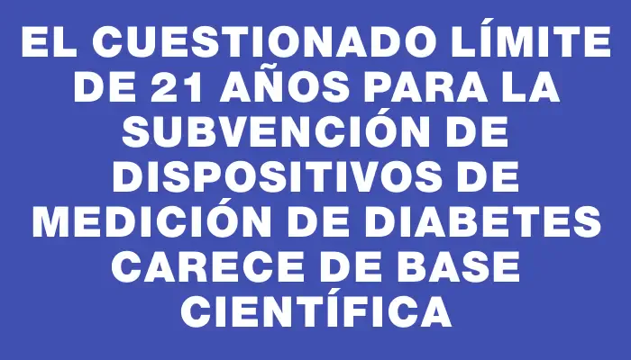 El cuestionado límite de 21 años para la subvención de dispositivos de medición de diabetes carece de base científica