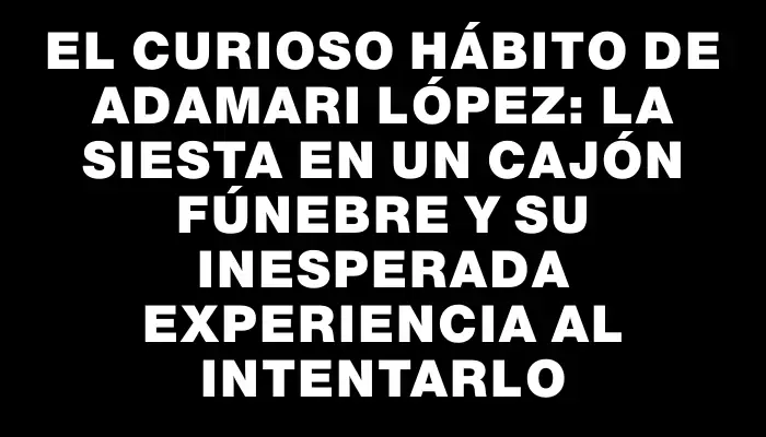 El curioso hábito de Adamari López: la siesta en un cajón fúnebre y su inesperada experiencia al intentarlo