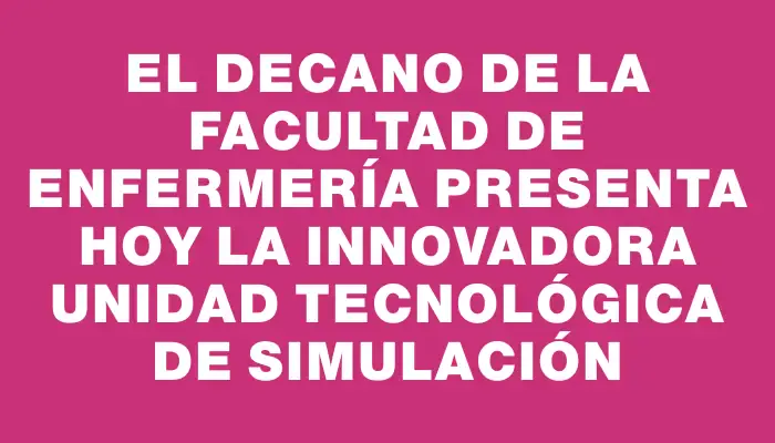 El Decano de la Facultad de Enfermería presenta hoy la innovadora Unidad Tecnológica de Simulación