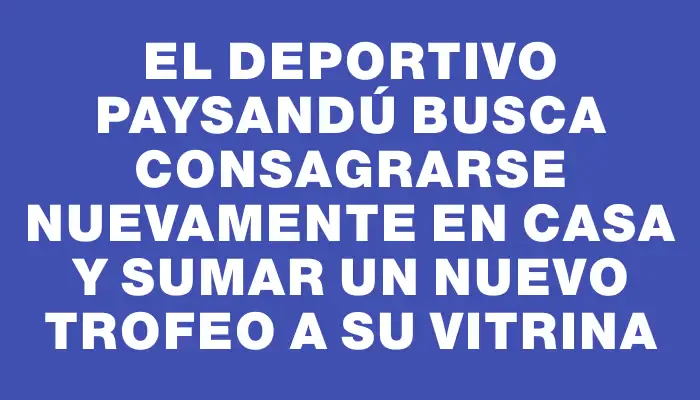 El Deportivo Paysandú busca consagrarse nuevamente en casa y sumar un nuevo trofeo a su vitrina