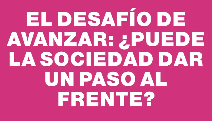 El desafío de avanzar: ¿Puede la sociedad dar un paso al frente?