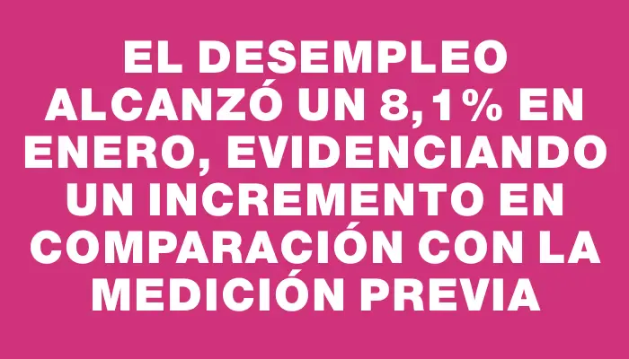 El desempleo alcanzó un 8,1% en enero, evidenciando un incremento en comparación con la medición previa