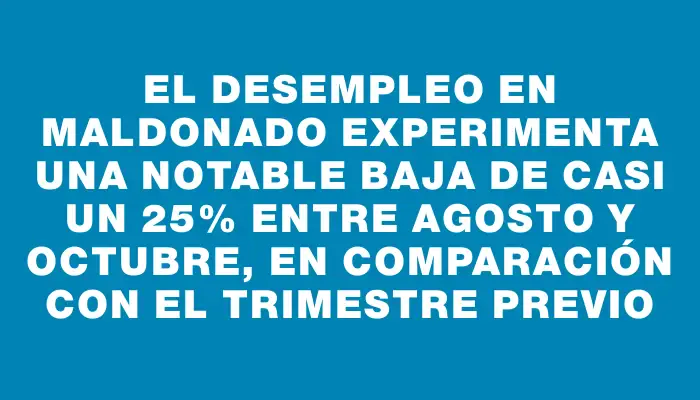 El desempleo en Maldonado experimenta una notable baja de casi un 25% entre agosto y octubre, en comparación con el trimestre previo