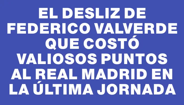 El desliz de Federico Valverde que costó valiosos puntos al Real Madrid en la última jornada