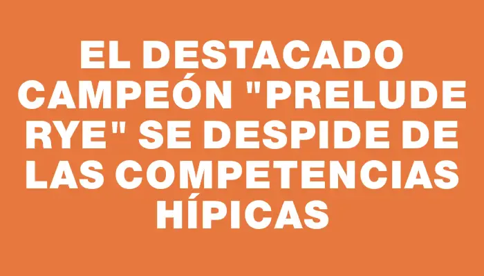 El destacado campeón "Prelude Rye" se despide de las competencias hípicas