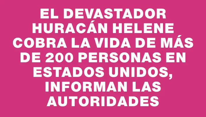 El devastador huracán Helene cobra la vida de más de 200 personas en Estados Unidos, informan las autoridades