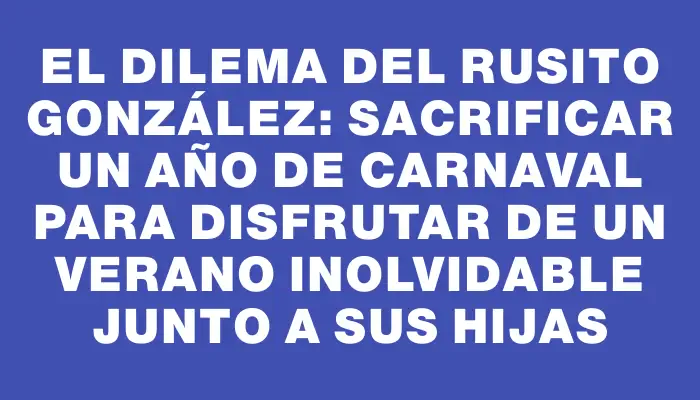 El dilema del Rusito González: sacrificar un año de carnaval para disfrutar de un verano inolvidable junto a sus hijas