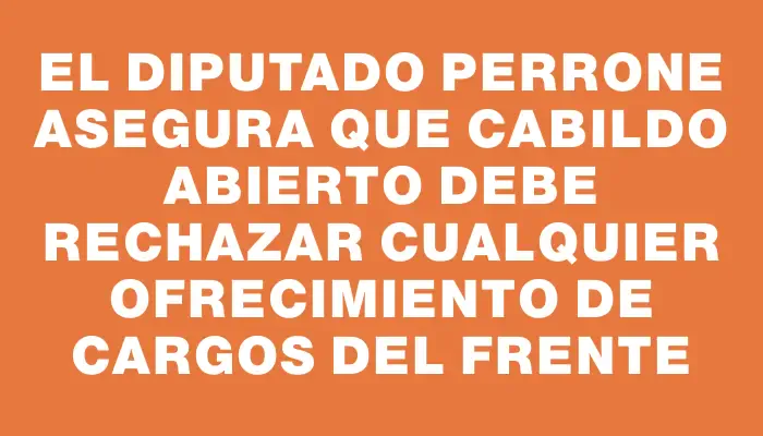 El diputado Perrone asegura que Cabildo Abierto debe rechazar cualquier ofrecimiento de cargos del Frente