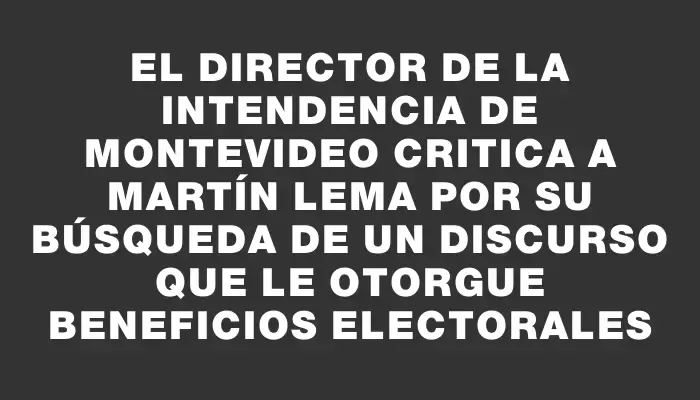 El Director de la Intendencia de Montevideo critica a Martín Lema por su búsqueda de un discurso que le otorgue beneficios electorales