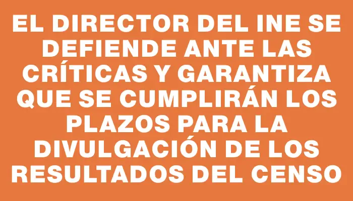 El Director del Ine se defiende ante las críticas y garantiza que se cumplirán los plazos para la divulgación de los resultados del censo