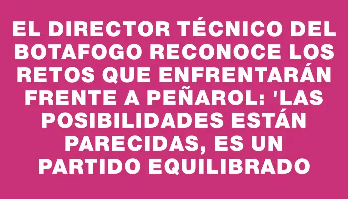 El director técnico del Botafogo reconoce los retos que enfrentarán frente a Peñarol: "Las posibilidades están parecidas, es un partido equilibrado