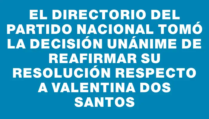 El Directorio del Partido Nacional tomó la decisión unánime de reafirmar su resolución respecto a Valentina Dos Santos